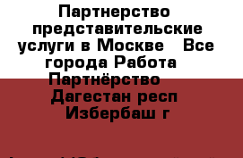 Партнерство, представительские услуги в Москве - Все города Работа » Партнёрство   . Дагестан респ.,Избербаш г.